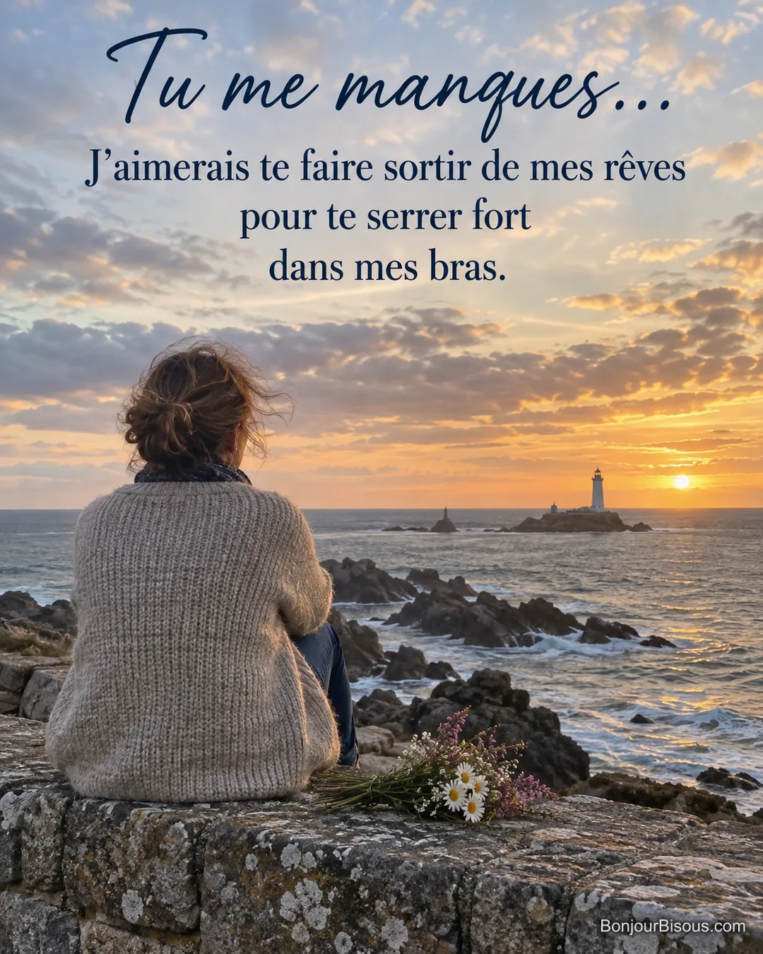 Photo d’une femme en gilet de laine vue de dos sur un muret de pierre face à la mer, un phare et le soleil couchant, un petit bouquet à côté d’elle, avec le texte « Tu me manques… J’aimerais te faire sortir de mes rêves pour te serrer fort dans mes bras. » Photo d’une femme en gilet de laine vue de dos sur un muret de pierre face à la mer, un phare et le soleil couchant, un petit bouquet à côté d’elle, avec le texte « Tu me manques… J’aimerais te faire sortir de mes rêves pour te serrer fort dans mes bras. »